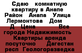 Сдаю 1-комнатную квартиру в Анапе › Район ­ Анапа › Улица ­ Лермонтова › Дом ­ 116Д › Цена ­ 1 500 - Все города Недвижимость » Квартиры аренда посуточно   . Дагестан респ.,Геологоразведка п.